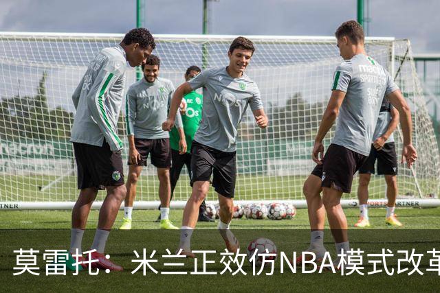 莫雷托：米兰正效仿NBA模式改革，希望创建类似NBA的组织管理结构