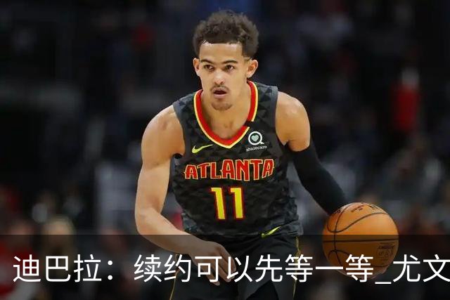 迪巴拉：续约可以先等一等 尤文有很多事要处理